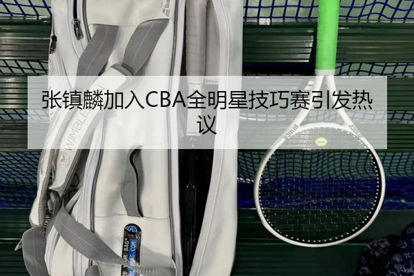 张镇麟加入CBA全明星技巧赛引发热议